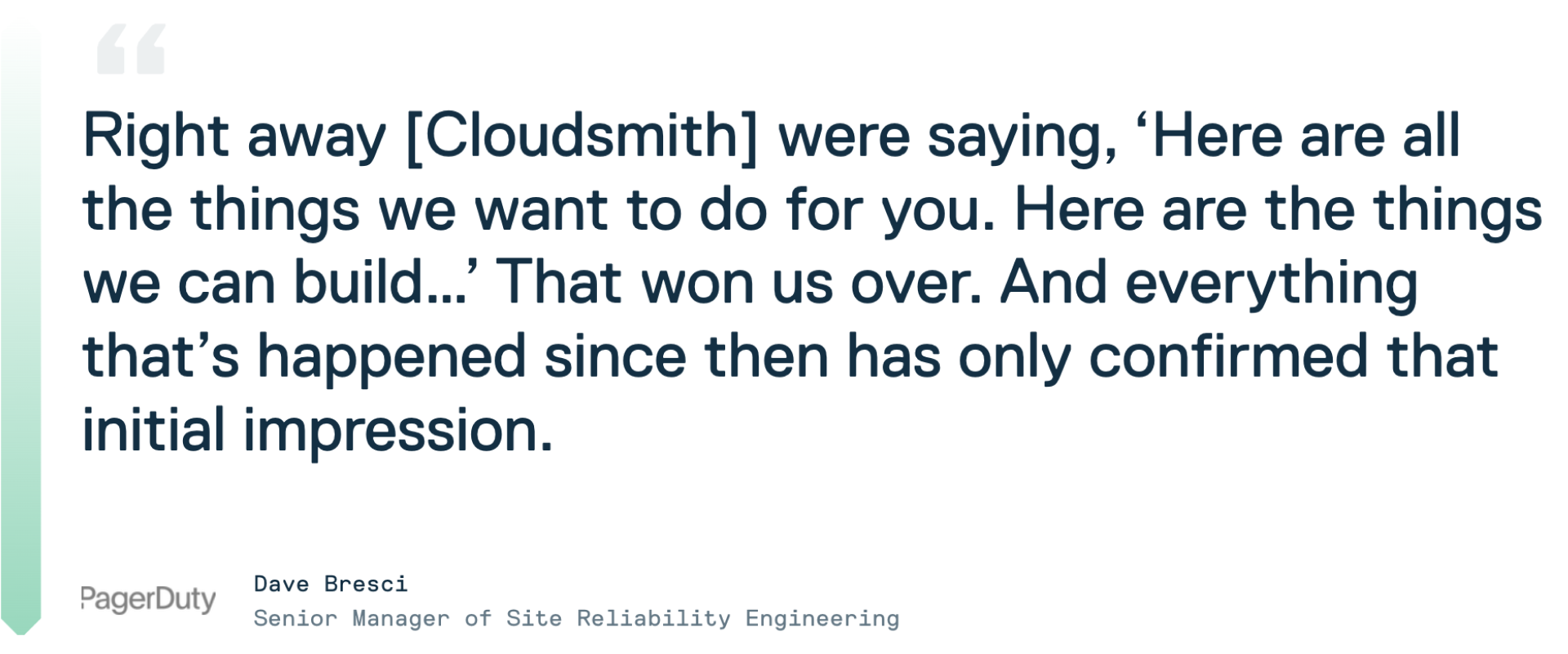 Testimonial quote from Cloudsmith customer Dave Bresci at PagerDuty: "Right away [Cloudsmith] were saying, ‘Here are all the things we want to do for you. Here are the things we can build…’ That won us over. And everything that’s happened since then has only confirmed that initial impression."